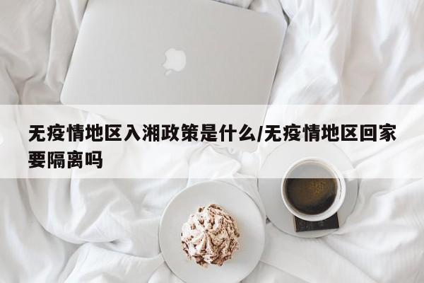 无疫情地区入湘政策是什么/无疫情地区回家要隔离吗