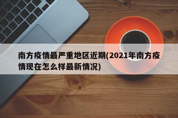 南方疫情最严重地区近期(2021年南方疫情现在怎么样最新情况)