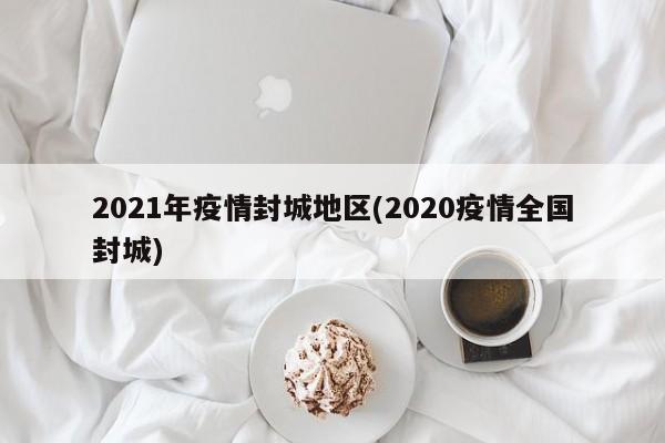 2021年疫情封城地区(2020疫情全国封城)