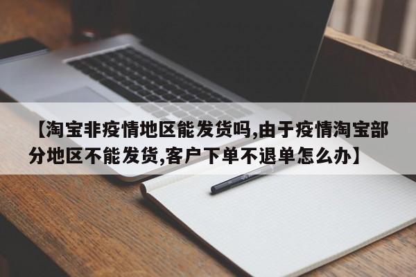 【淘宝非疫情地区能发货吗,由于疫情淘宝部分地区不能发货,客户下单不退单怎么办】