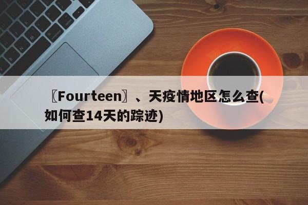 〖Fourteen〗、天疫情地区怎么查(如何查14天的踪迹)