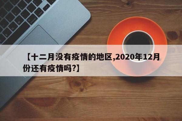 【十二月没有疫情的地区,2020年12月份还有疫情吗?】