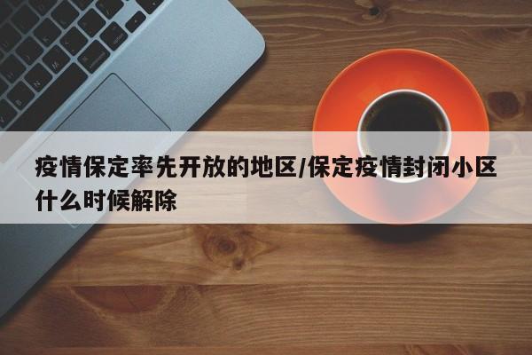疫情保定率先开放的地区/保定疫情封闭小区什么时候解除
