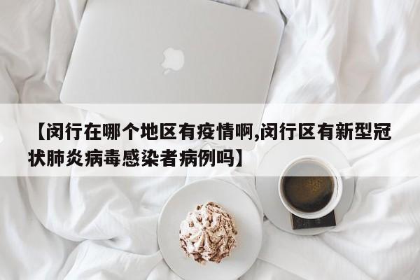 【闵行在哪个地区有疫情啊,闵行区有新型冠状肺炎病毒感染者病例吗】