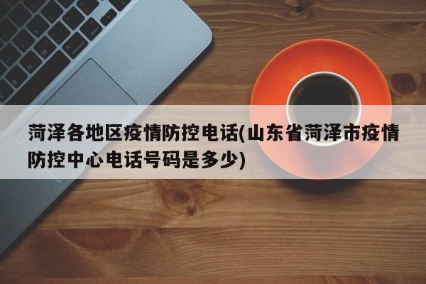 菏泽各地区疫情防控电话(山东省菏泽市疫情防控中心电话号码是多少)