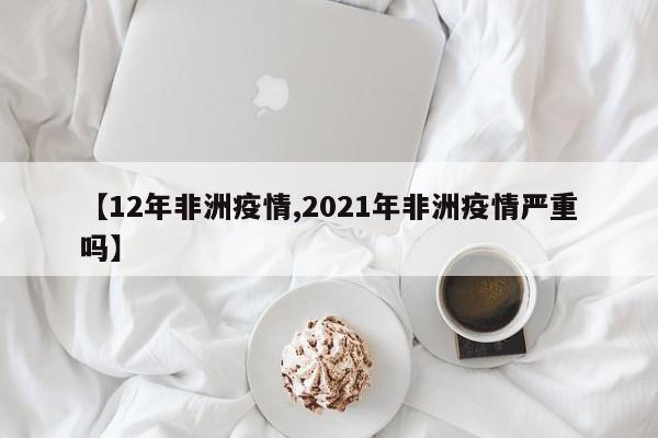 【12年非洲疫情,2021年非洲疫情严重吗】