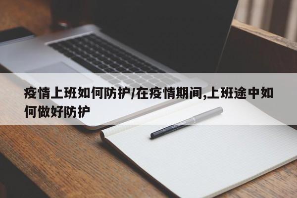 疫情上班如何防护/在疫情期间,上班途中如何做好防护