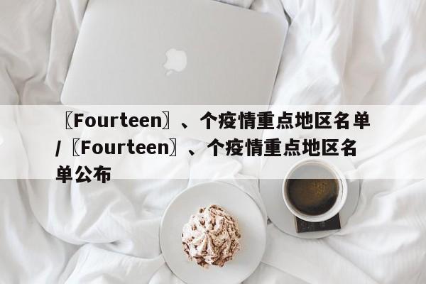 〖Fourteen〗、个疫情重点地区名单/〖Fourteen〗、个疫情重点地区名单公布
