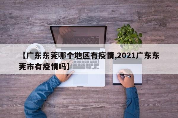 【广东东莞哪个地区有疫情,2021广东东莞市有疫情吗】
