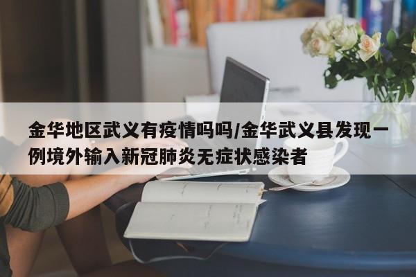 金华地区武义有疫情吗吗/金华武义县发现一例境外输入新冠肺炎无症状感染者