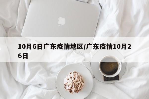 10月6日广东疫情地区/广东疫情10月26日