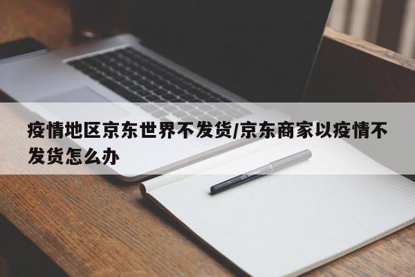 疫情地区京东世界不发货/京东商家以疫情不发货怎么办