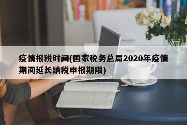 疫情报税时间(国家税务总局2020年疫情期间延长纳税申报期限)
