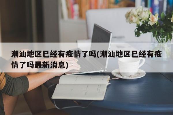 潮汕地区已经有疫情了吗(潮汕地区已经有疫情了吗最新消息)
