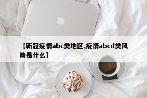 【新冠疫情abc类地区,疫情abcd类风险是什么】