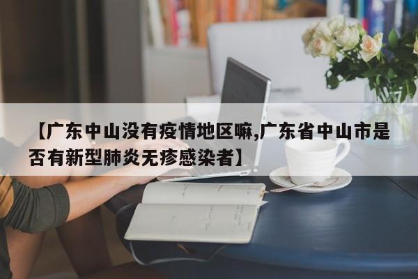【广东中山没有疫情地区嘛,广东省中山市是否有新型肺炎无疹感染者】