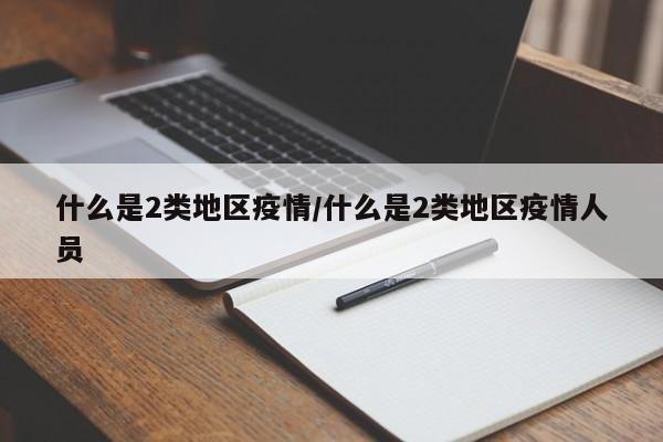 什么是2类地区疫情/什么是2类地区疫情人员