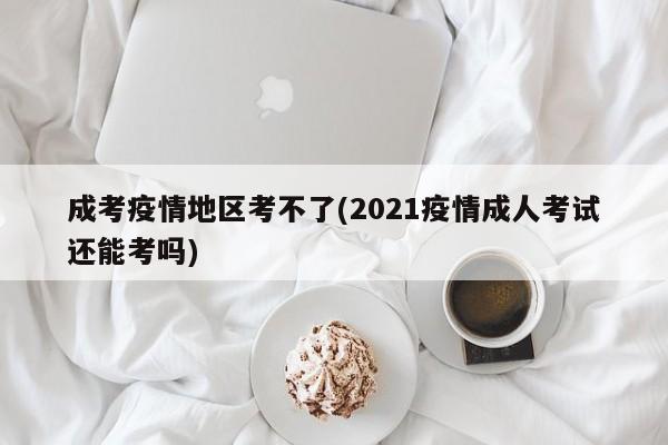 成考疫情地区考不了(2021疫情成人考试还能考吗)