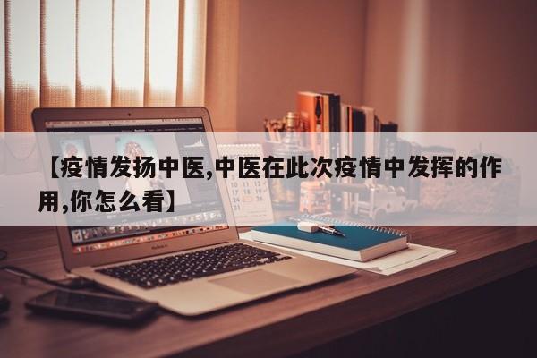 【疫情发扬中医,中医在此次疫情中发挥的作用,你怎么看】