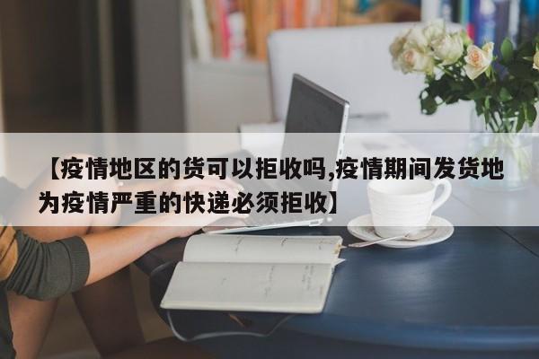 【疫情地区的货可以拒收吗,疫情期间发货地为疫情严重的快递必须拒收】