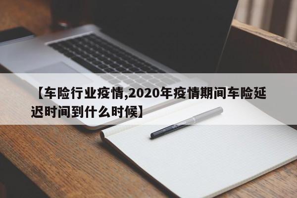 【车险行业疫情,2020年疫情期间车险延迟时间到什么时候】