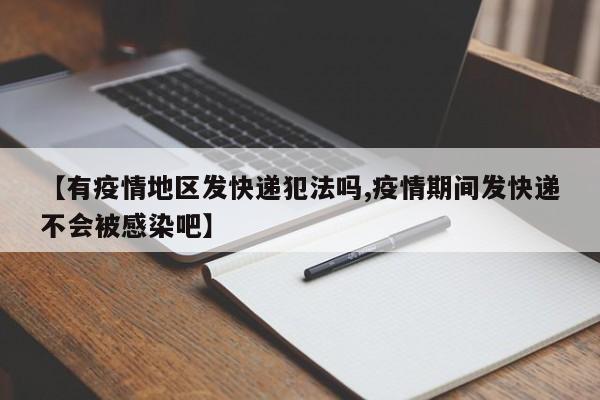 【有疫情地区发快递犯法吗,疫情期间发快递不会被感染吧】