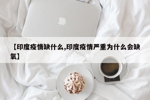 【印度疫情缺什么,印度疫情严重为什么会缺氧】