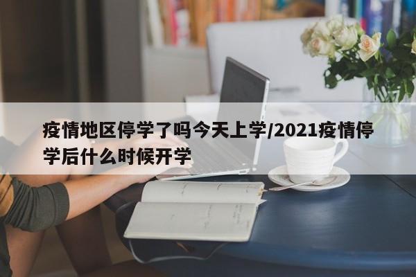 疫情地区停学了吗今天上学/2021疫情停学后什么时候开学