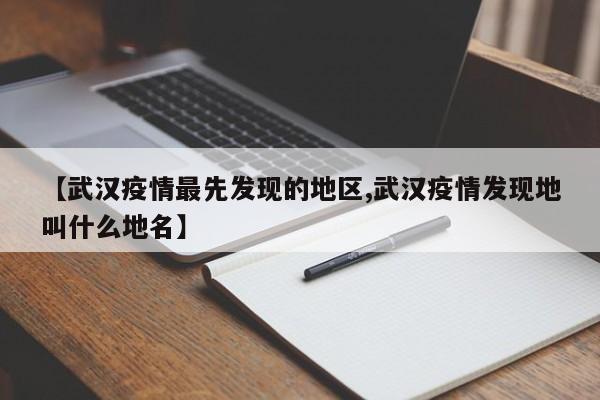 【武汉疫情最先发现的地区,武汉疫情发现地叫什么地名】