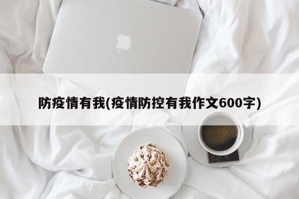 防疫情有我(疫情防控有我作文600字)