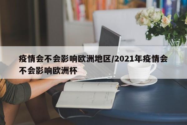 疫情会不会影响欧洲地区/2021年疫情会不会影响欧洲杯