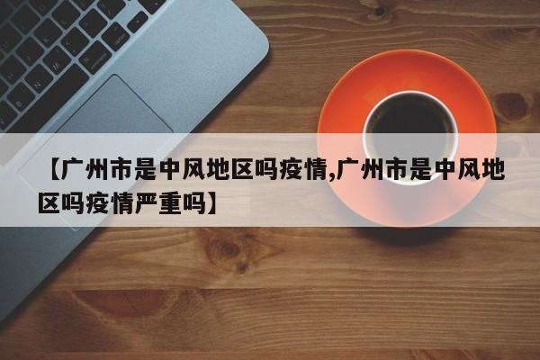 【广州市是中风地区吗疫情,广州市是中风地区吗疫情严重吗】