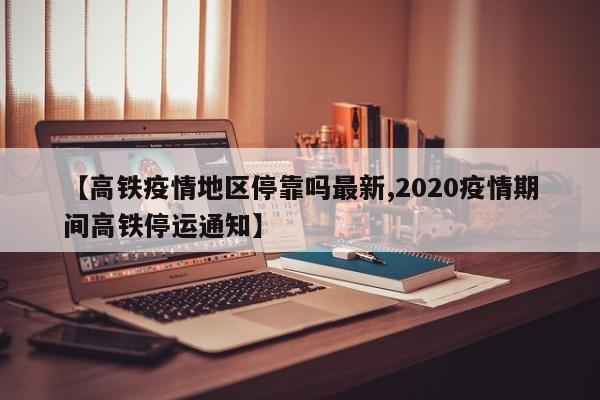 【高铁疫情地区停靠吗最新,2020疫情期间高铁停运通知】