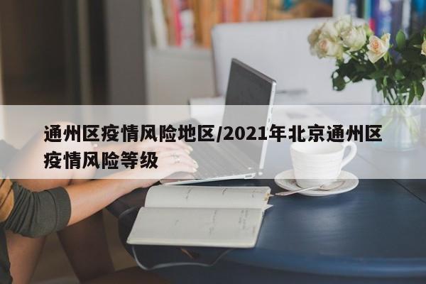 通州区疫情风险地区/2021年北京通州区疫情风险等级