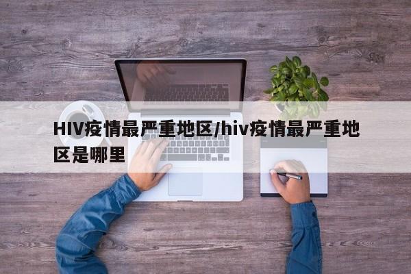HIV疫情最严重地区/hiv疫情最严重地区是哪里