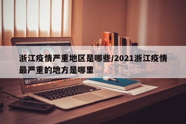 浙江疫情严重地区是哪些/2021浙江疫情最严重的地方是哪里