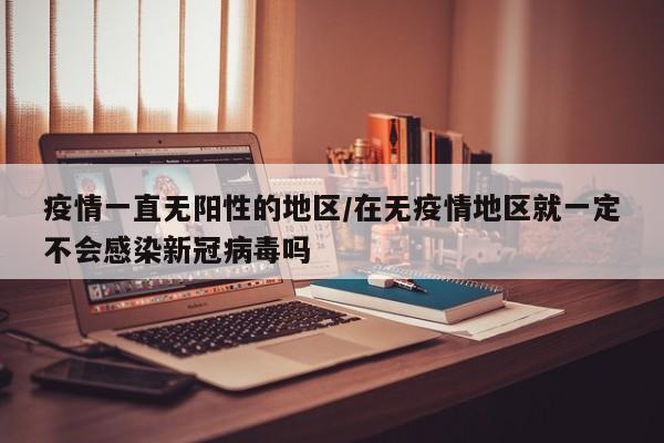 疫情一直无阳性的地区/在无疫情地区就一定不会感染新冠病毒吗