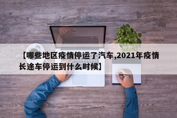 【哪些地区疫情停运了汽车,2021年疫情长途车停运到什么时候】