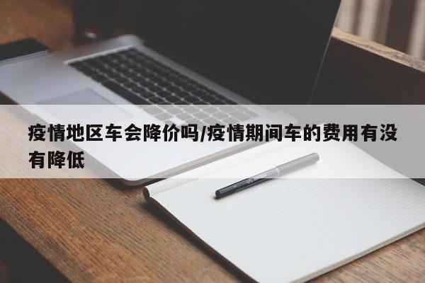 疫情地区车会降价吗/疫情期间车的费用有没有降低