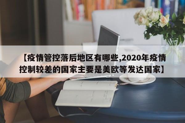 【疫情管控落后地区有哪些,2020年疫情控制较差的国家主要是美欧等发达国家】