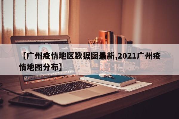 【广州疫情地区数据图最新,2021广州疫情地图分布】