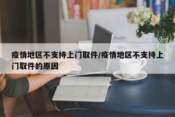 疫情地区不支持上门取件/疫情地区不支持上门取件的原因