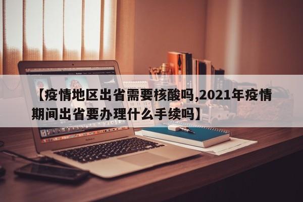 【疫情地区出省需要核酸吗,2021年疫情期间出省要办理什么手续吗】
