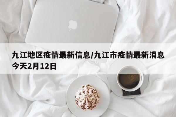 九江地区疫情最新信息/九江市疫情最新消息今天2月12日