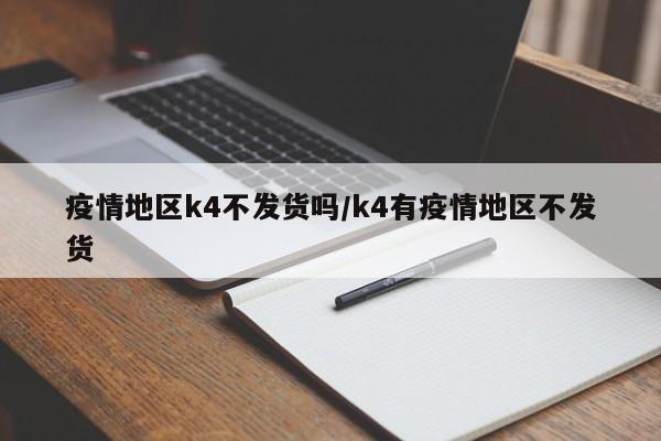 疫情地区k4不发货吗/k4有疫情地区不发货