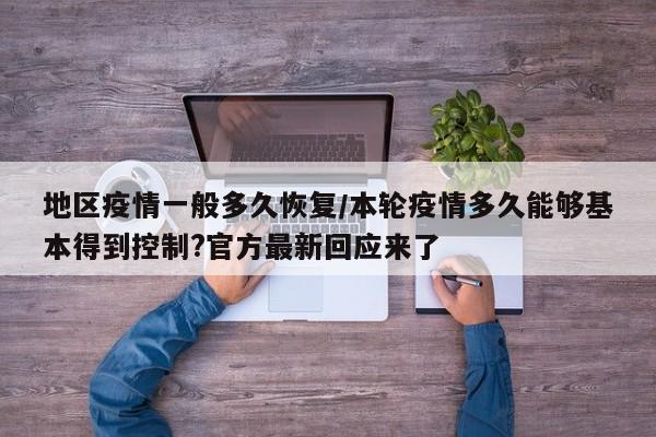 地区疫情一般多久恢复/本轮疫情多久能够基本得到控制?官方最新回应来了