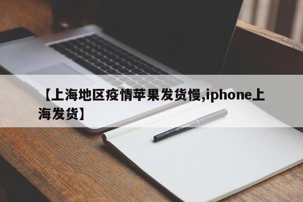 【上海地区疫情苹果发货慢,iphone上海发货】