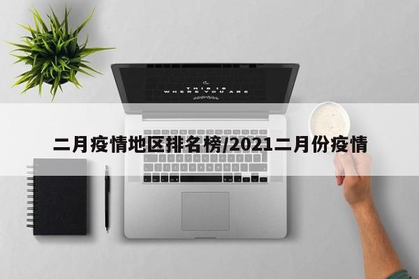 二月疫情地区排名榜/2021二月份疫情