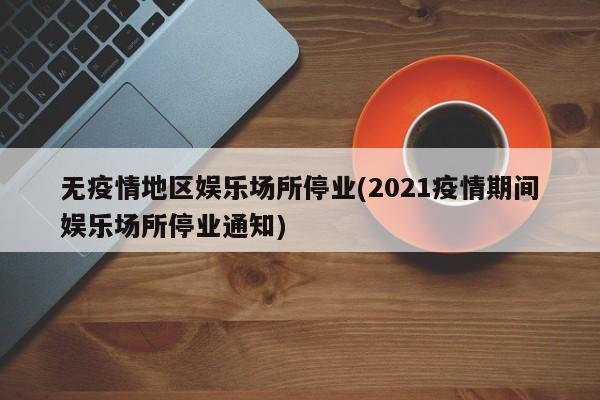 无疫情地区娱乐场所停业(2021疫情期间娱乐场所停业通知)