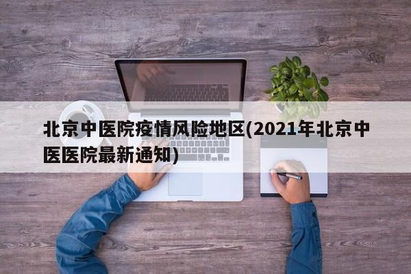 北京中医院疫情风险地区(2021年北京中医医院最新通知)